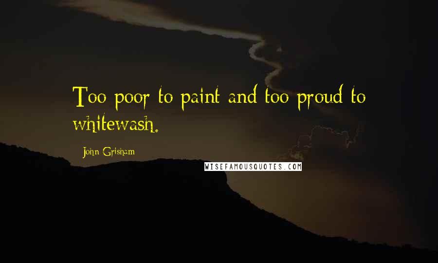 John Grisham Quotes: Too poor to paint and too proud to whitewash.