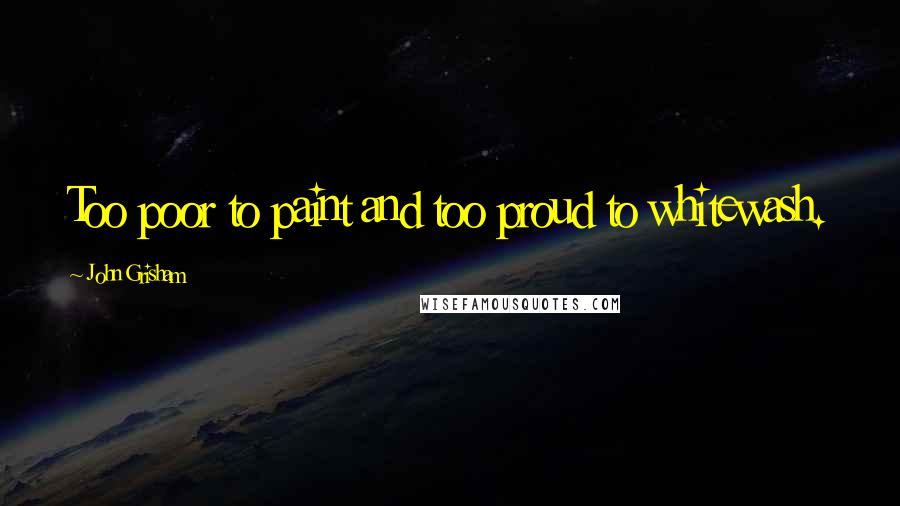 John Grisham Quotes: Too poor to paint and too proud to whitewash.