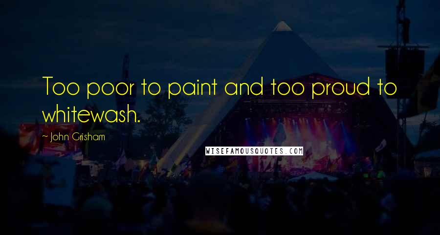 John Grisham Quotes: Too poor to paint and too proud to whitewash.