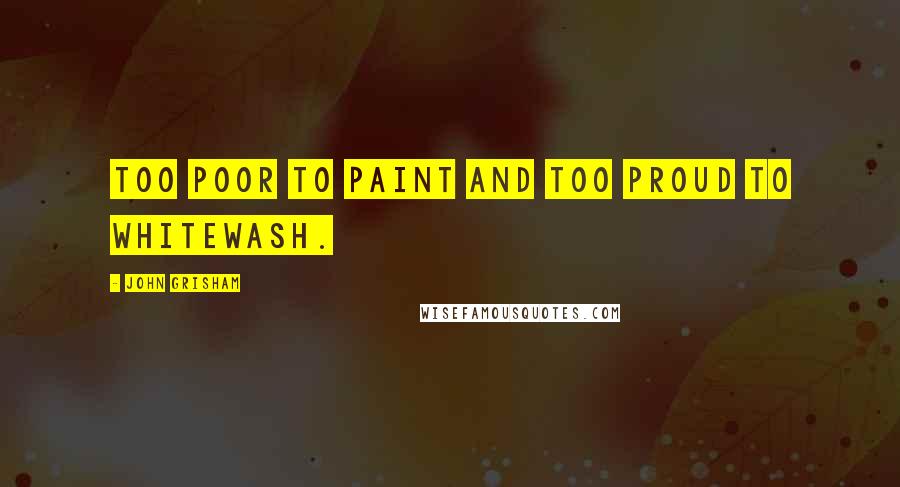 John Grisham Quotes: Too poor to paint and too proud to whitewash.