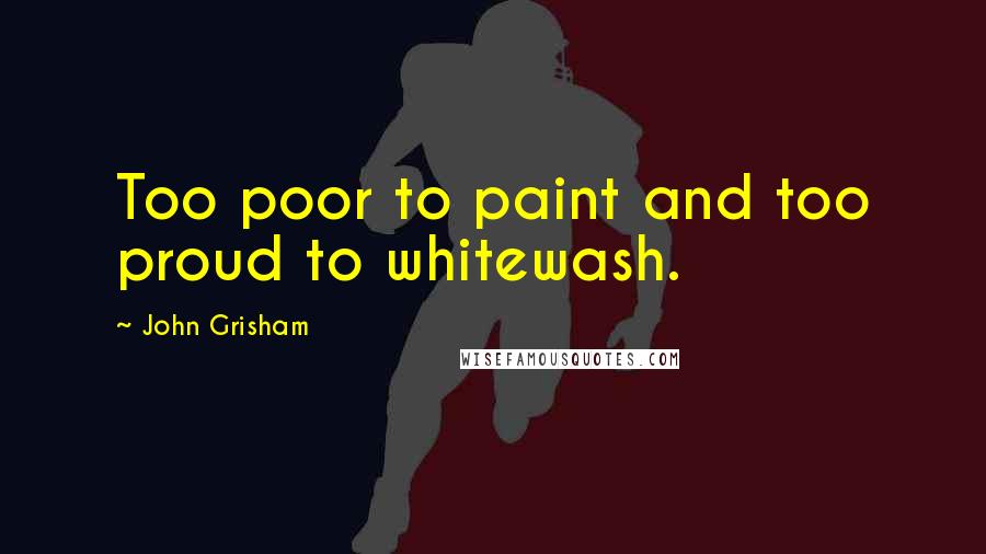 John Grisham Quotes: Too poor to paint and too proud to whitewash.