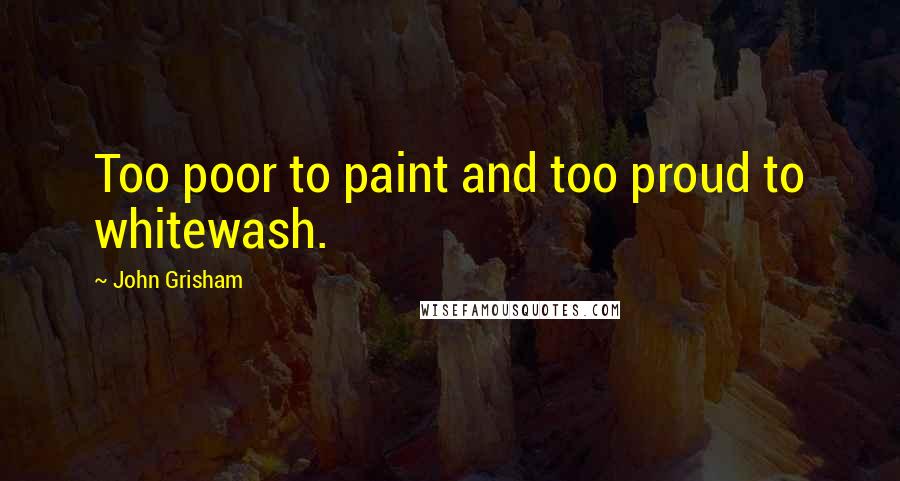 John Grisham Quotes: Too poor to paint and too proud to whitewash.