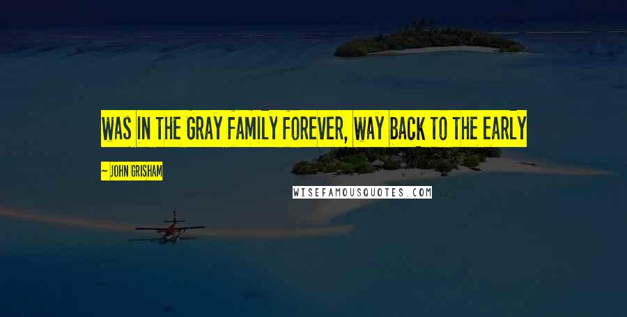 John Grisham Quotes: was in the Gray family forever, way back to the early