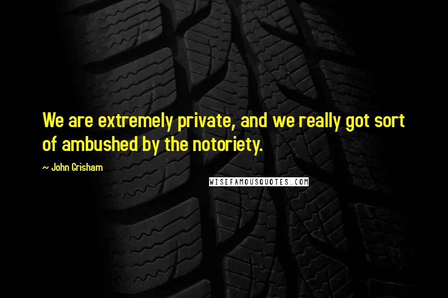 John Grisham Quotes: We are extremely private, and we really got sort of ambushed by the notoriety.