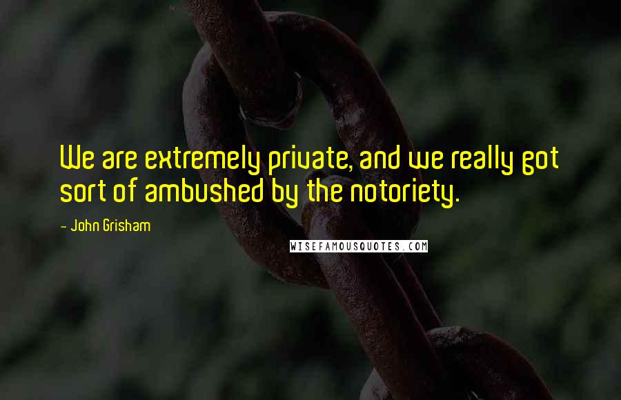 John Grisham Quotes: We are extremely private, and we really got sort of ambushed by the notoriety.