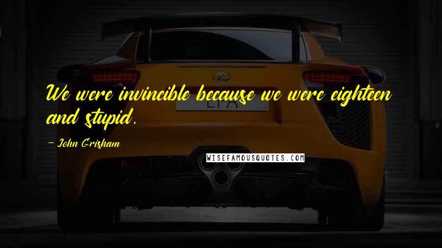 John Grisham Quotes: We were invincible because we were eighteen and stupid.