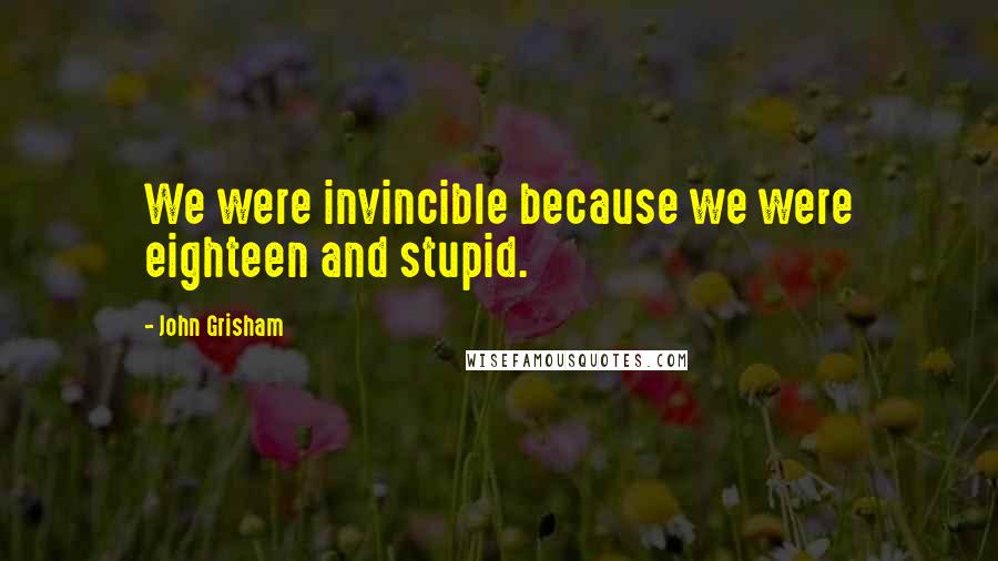 John Grisham Quotes: We were invincible because we were eighteen and stupid.