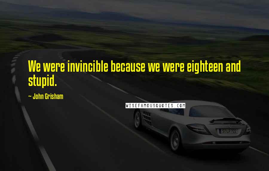 John Grisham Quotes: We were invincible because we were eighteen and stupid.