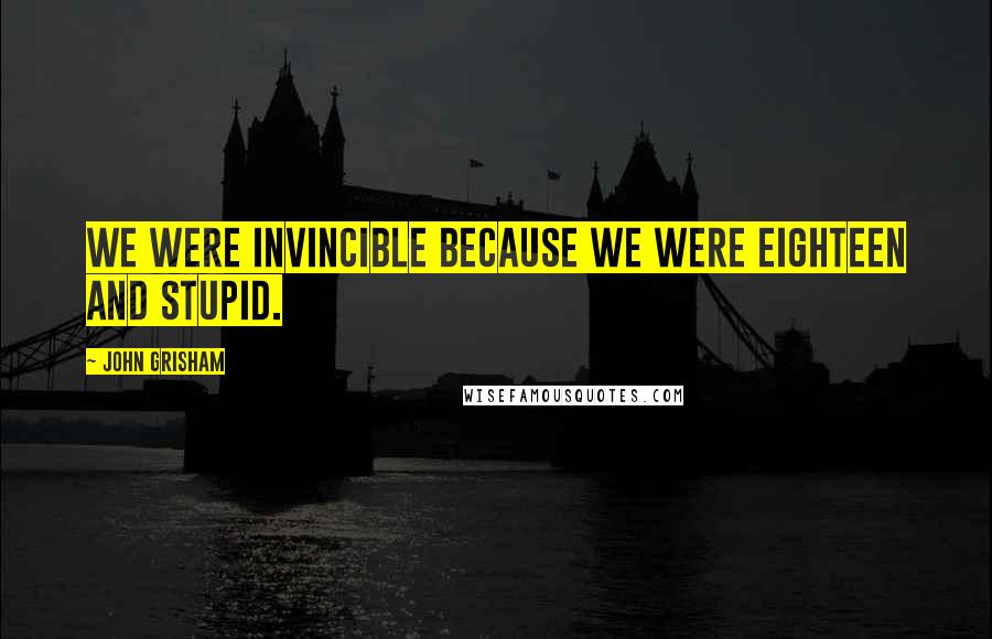 John Grisham Quotes: We were invincible because we were eighteen and stupid.