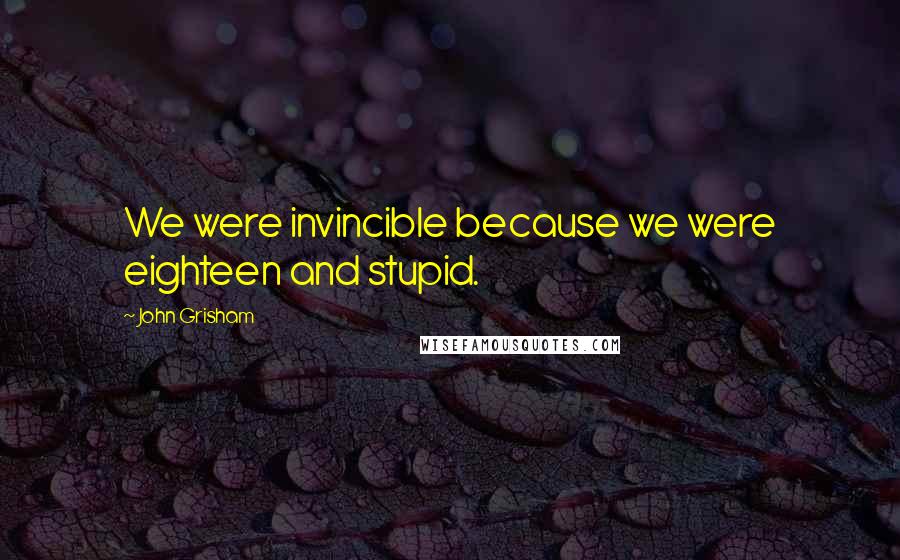 John Grisham Quotes: We were invincible because we were eighteen and stupid.