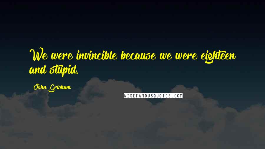 John Grisham Quotes: We were invincible because we were eighteen and stupid.