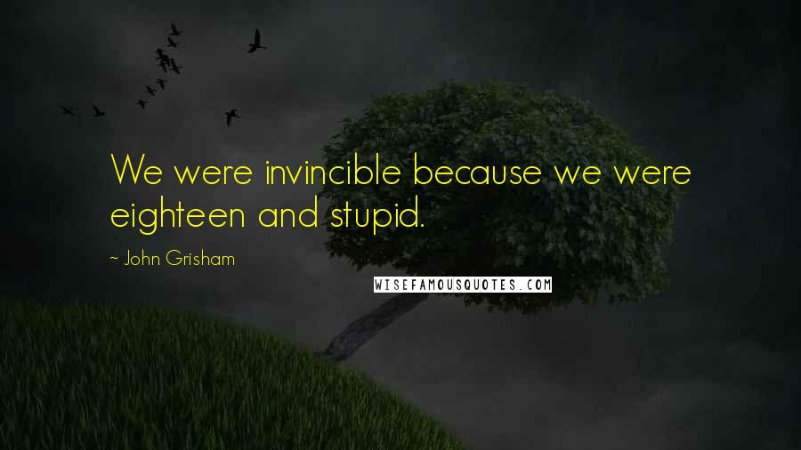 John Grisham Quotes: We were invincible because we were eighteen and stupid.