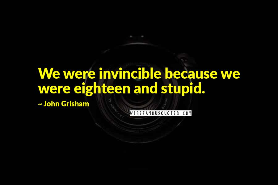 John Grisham Quotes: We were invincible because we were eighteen and stupid.