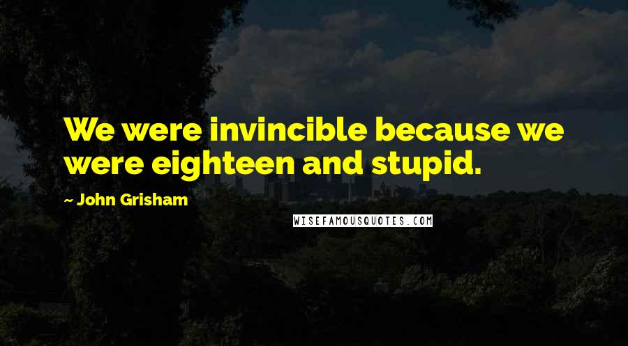 John Grisham Quotes: We were invincible because we were eighteen and stupid.