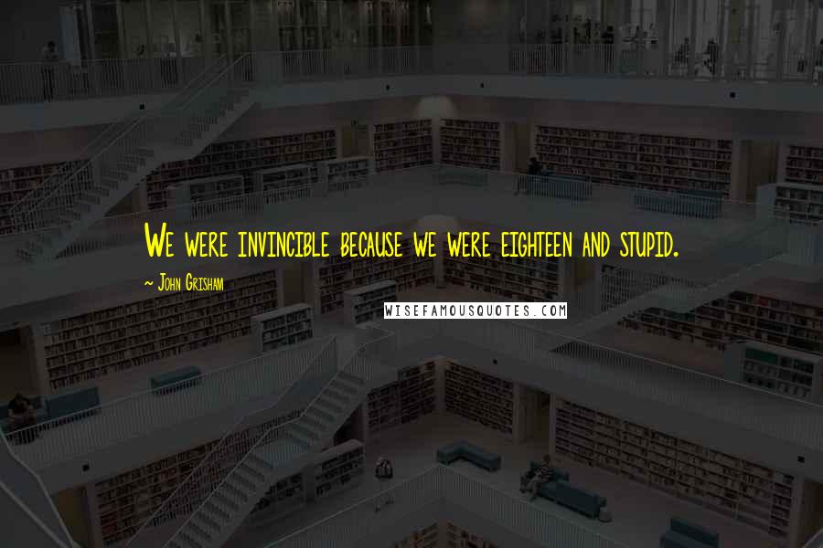 John Grisham Quotes: We were invincible because we were eighteen and stupid.