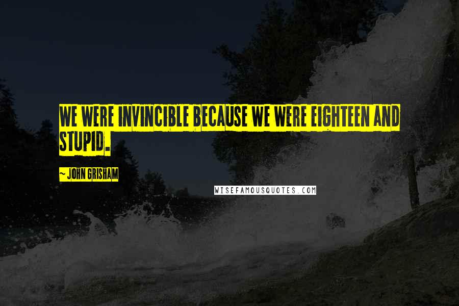 John Grisham Quotes: We were invincible because we were eighteen and stupid.