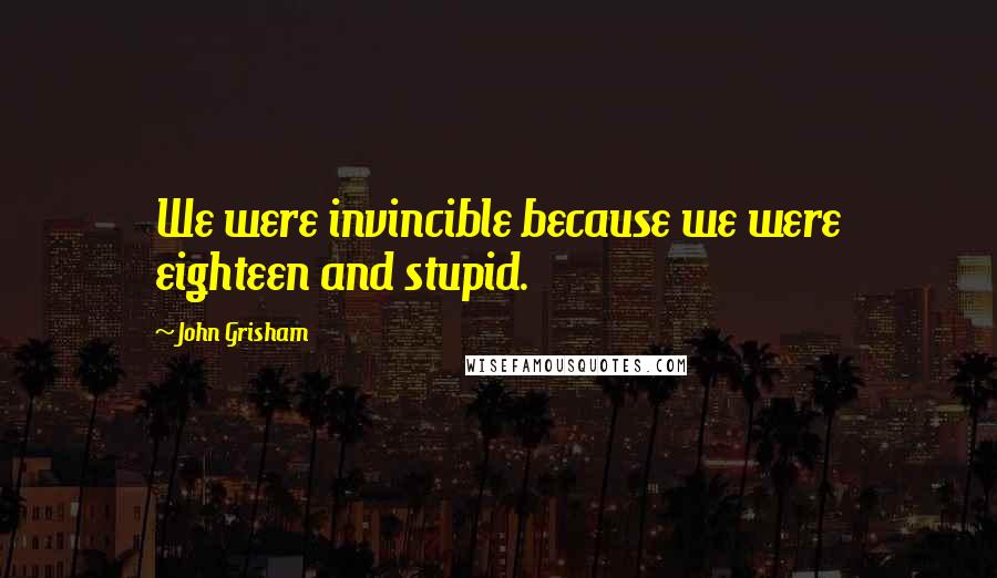 John Grisham Quotes: We were invincible because we were eighteen and stupid.