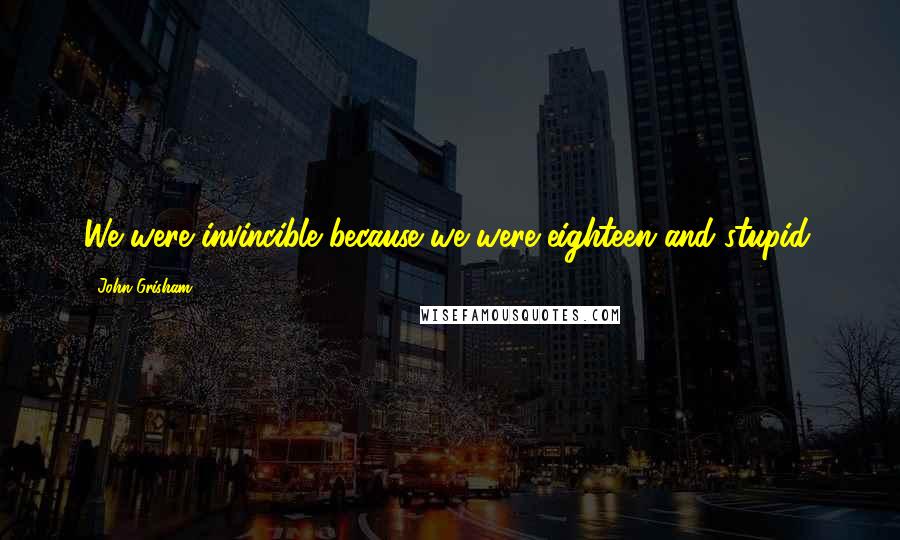 John Grisham Quotes: We were invincible because we were eighteen and stupid.