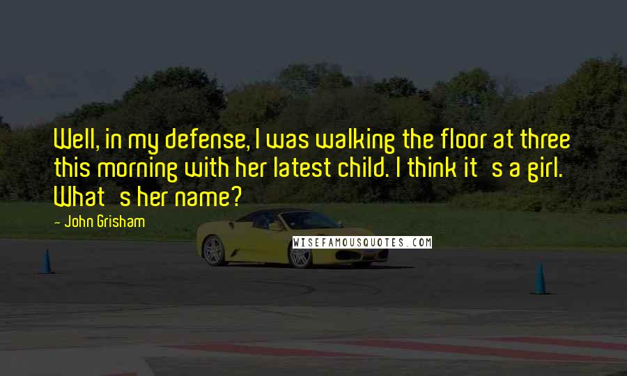 John Grisham Quotes: Well, in my defense, I was walking the floor at three this morning with her latest child. I think it's a girl. What's her name?