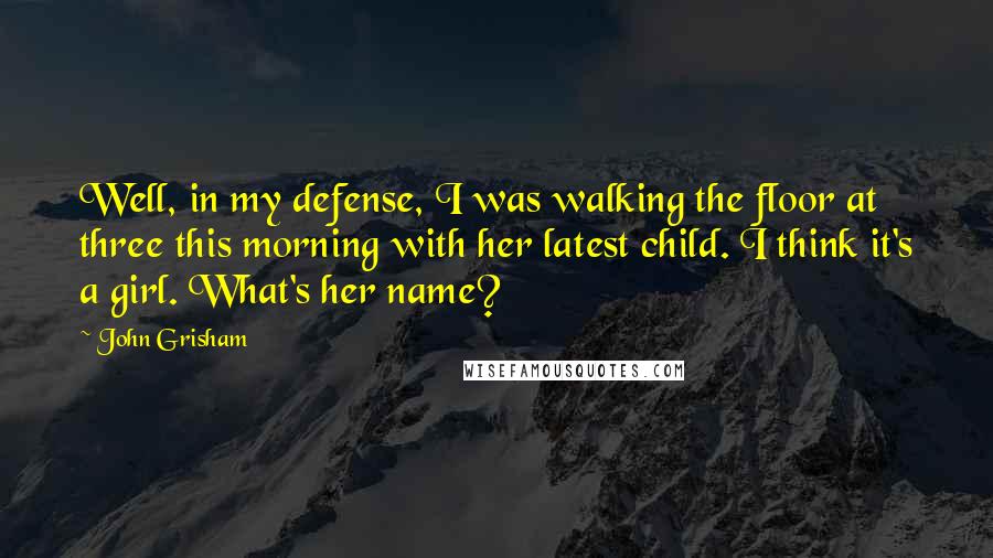 John Grisham Quotes: Well, in my defense, I was walking the floor at three this morning with her latest child. I think it's a girl. What's her name?