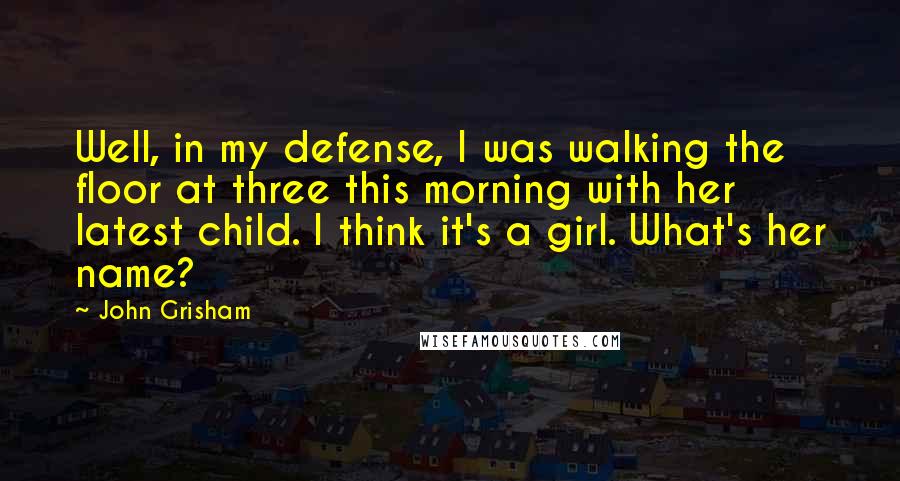 John Grisham Quotes: Well, in my defense, I was walking the floor at three this morning with her latest child. I think it's a girl. What's her name?