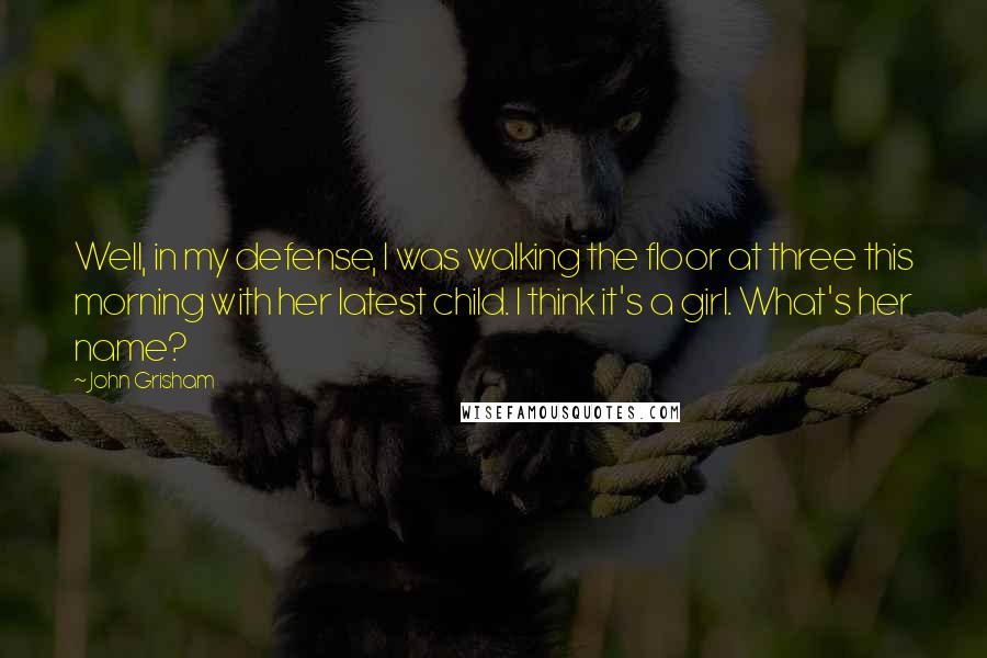 John Grisham Quotes: Well, in my defense, I was walking the floor at three this morning with her latest child. I think it's a girl. What's her name?