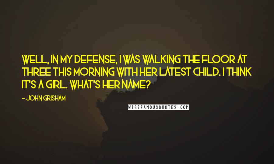 John Grisham Quotes: Well, in my defense, I was walking the floor at three this morning with her latest child. I think it's a girl. What's her name?