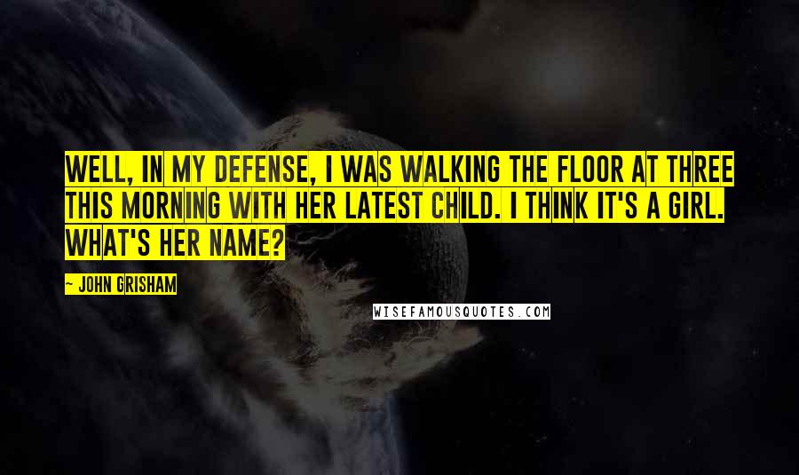 John Grisham Quotes: Well, in my defense, I was walking the floor at three this morning with her latest child. I think it's a girl. What's her name?