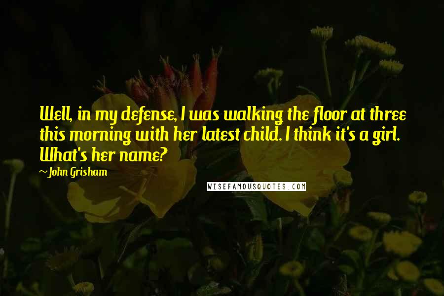 John Grisham Quotes: Well, in my defense, I was walking the floor at three this morning with her latest child. I think it's a girl. What's her name?