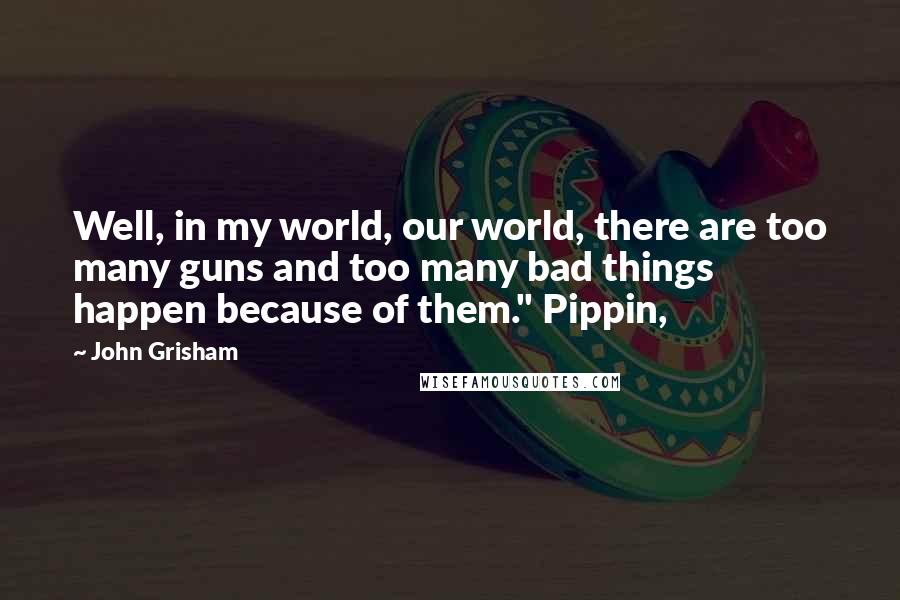 John Grisham Quotes: Well, in my world, our world, there are too many guns and too many bad things happen because of them." Pippin,