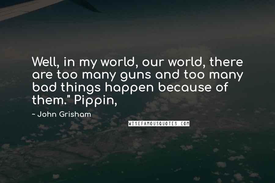 John Grisham Quotes: Well, in my world, our world, there are too many guns and too many bad things happen because of them." Pippin,