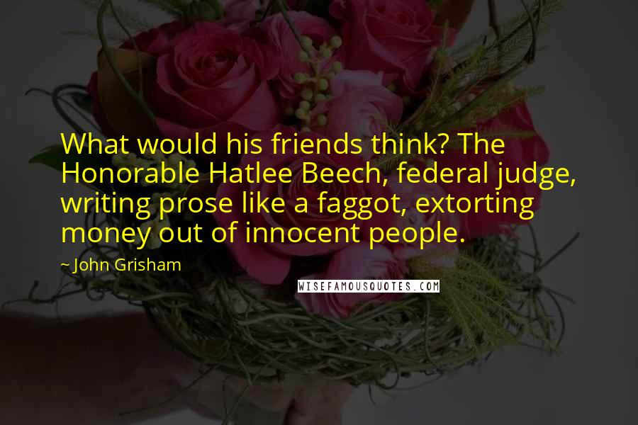 John Grisham Quotes: What would his friends think? The Honorable Hatlee Beech, federal judge, writing prose like a faggot, extorting money out of innocent people.