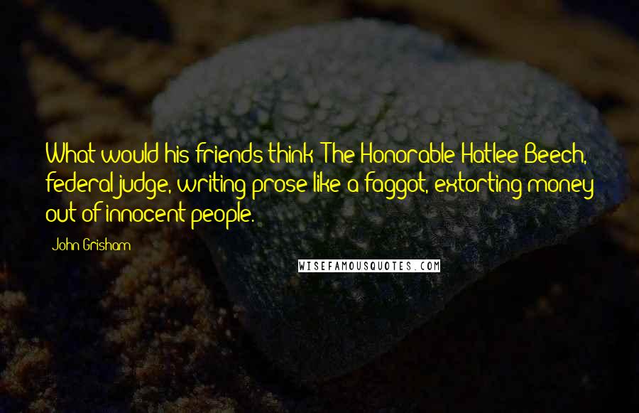 John Grisham Quotes: What would his friends think? The Honorable Hatlee Beech, federal judge, writing prose like a faggot, extorting money out of innocent people.