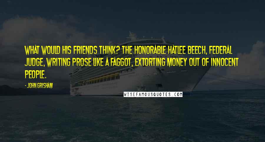 John Grisham Quotes: What would his friends think? The Honorable Hatlee Beech, federal judge, writing prose like a faggot, extorting money out of innocent people.