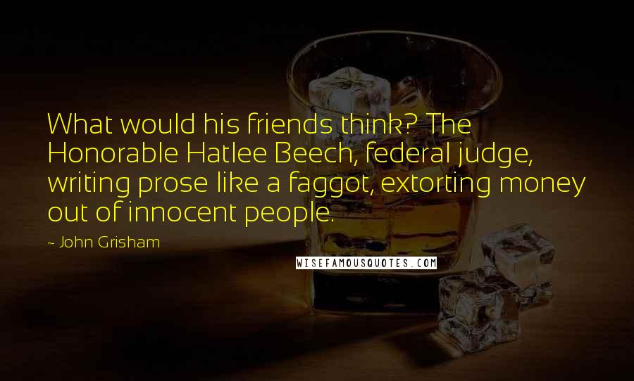 John Grisham Quotes: What would his friends think? The Honorable Hatlee Beech, federal judge, writing prose like a faggot, extorting money out of innocent people.