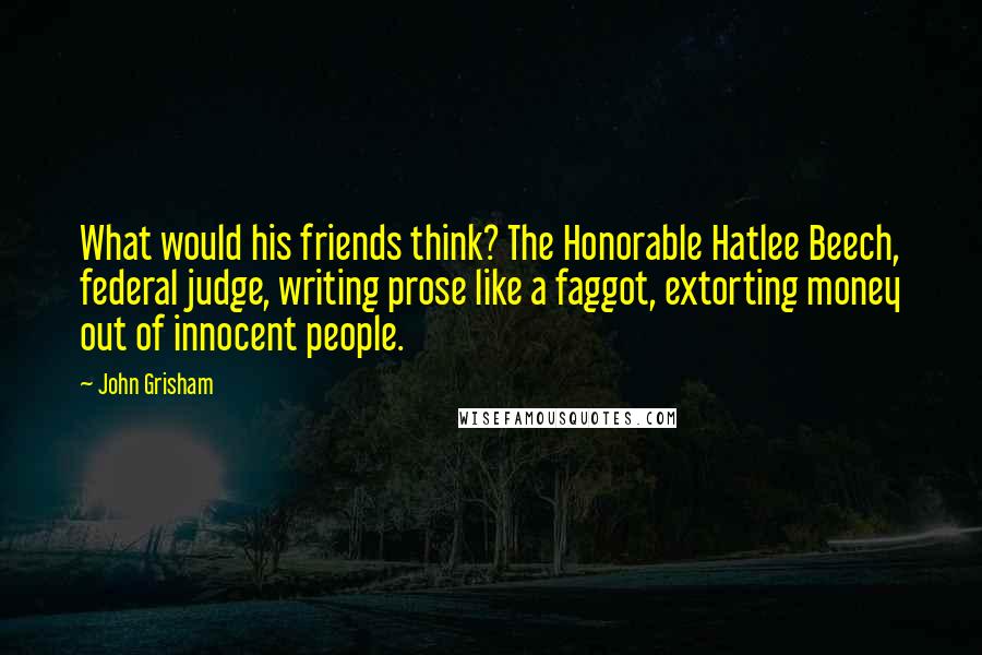 John Grisham Quotes: What would his friends think? The Honorable Hatlee Beech, federal judge, writing prose like a faggot, extorting money out of innocent people.