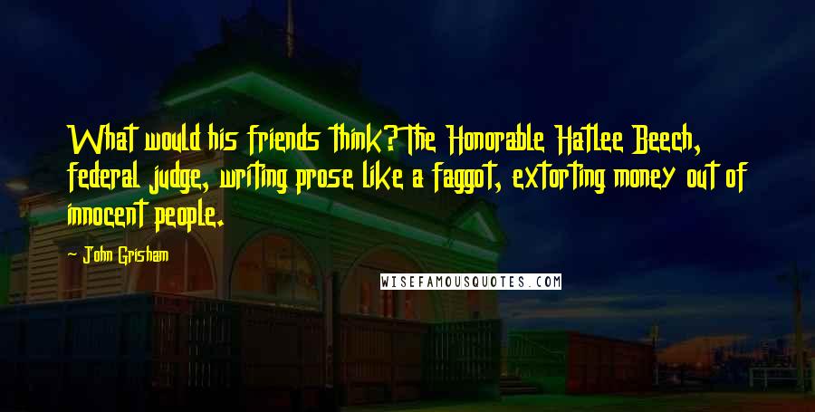 John Grisham Quotes: What would his friends think? The Honorable Hatlee Beech, federal judge, writing prose like a faggot, extorting money out of innocent people.