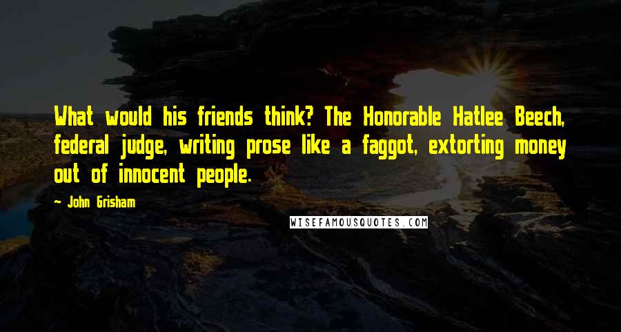 John Grisham Quotes: What would his friends think? The Honorable Hatlee Beech, federal judge, writing prose like a faggot, extorting money out of innocent people.