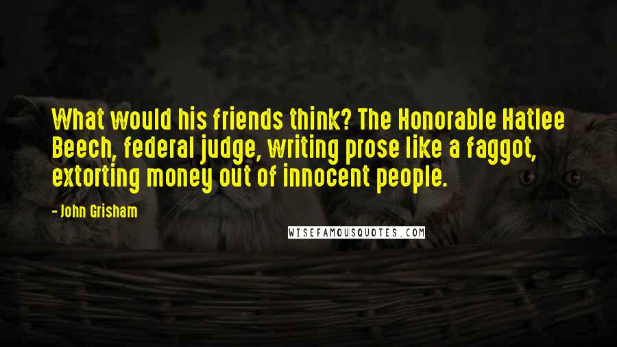 John Grisham Quotes: What would his friends think? The Honorable Hatlee Beech, federal judge, writing prose like a faggot, extorting money out of innocent people.