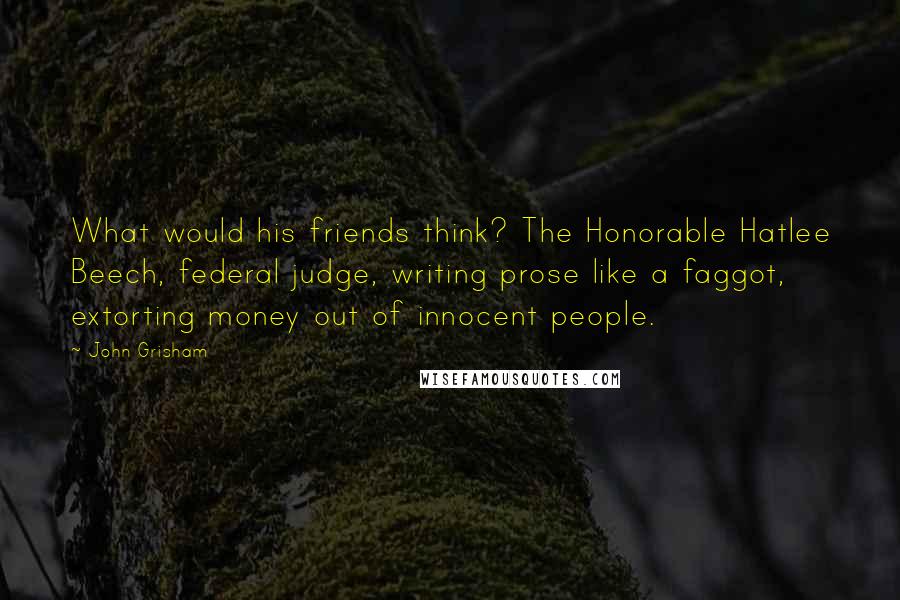 John Grisham Quotes: What would his friends think? The Honorable Hatlee Beech, federal judge, writing prose like a faggot, extorting money out of innocent people.