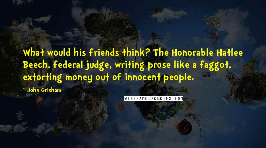 John Grisham Quotes: What would his friends think? The Honorable Hatlee Beech, federal judge, writing prose like a faggot, extorting money out of innocent people.
