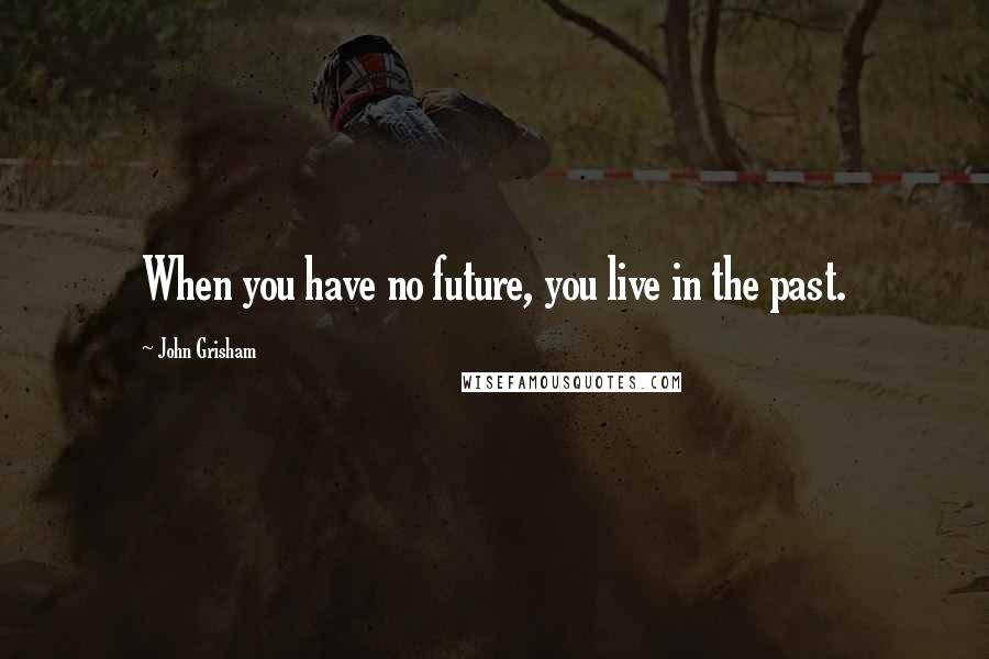 John Grisham Quotes: When you have no future, you live in the past.