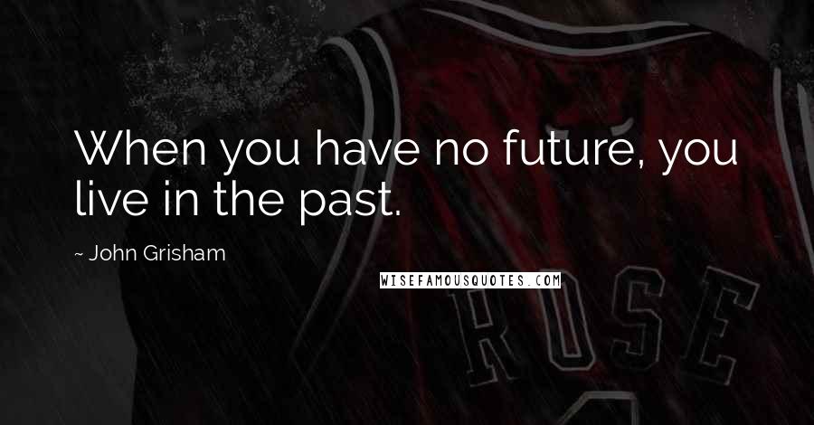 John Grisham Quotes: When you have no future, you live in the past.