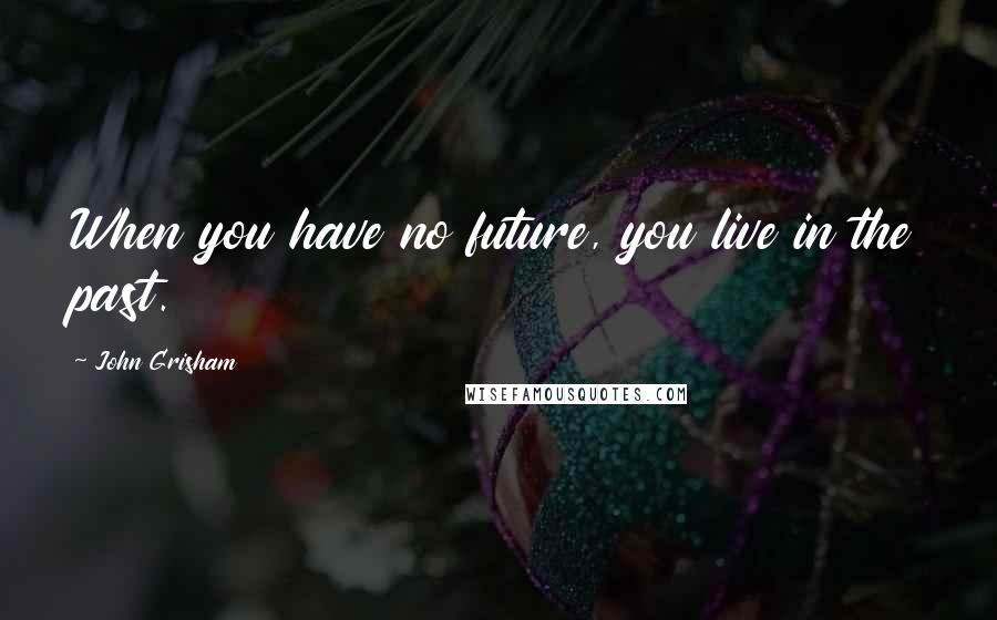 John Grisham Quotes: When you have no future, you live in the past.