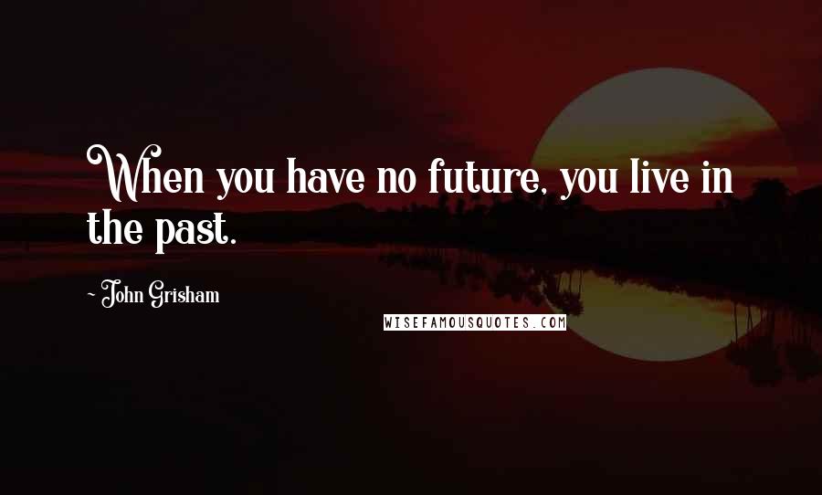 John Grisham Quotes: When you have no future, you live in the past.