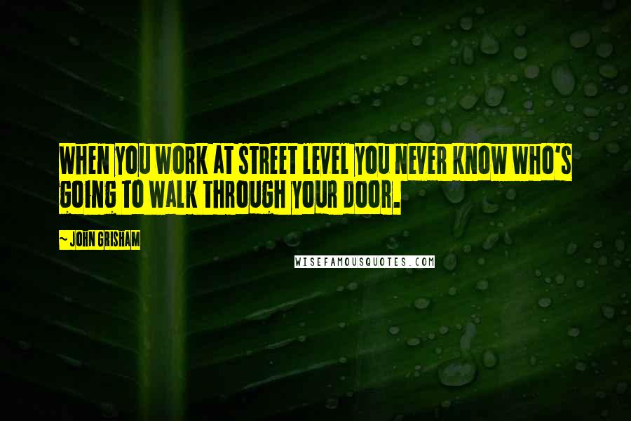 John Grisham Quotes: When you work at street level you never know who's going to walk through your door.