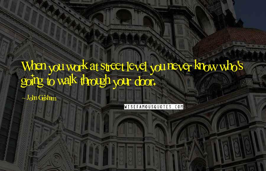 John Grisham Quotes: When you work at street level you never know who's going to walk through your door.