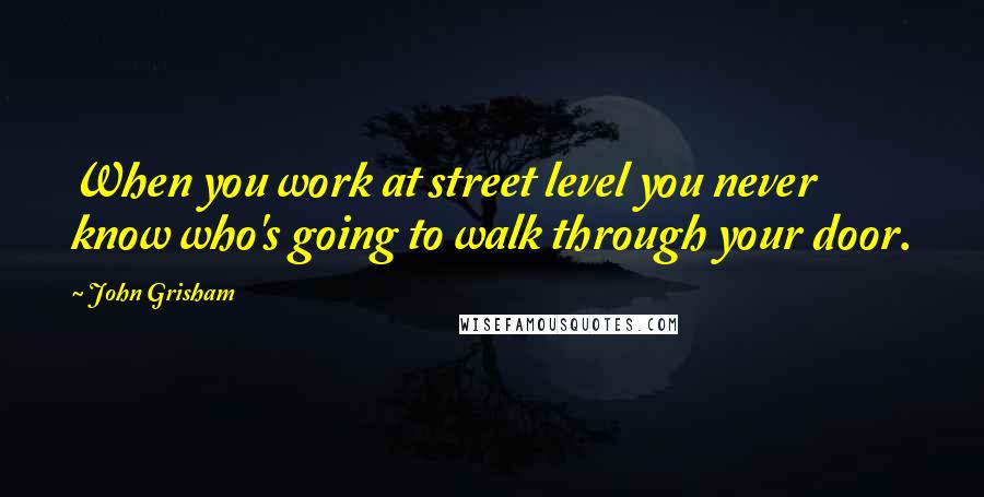 John Grisham Quotes: When you work at street level you never know who's going to walk through your door.