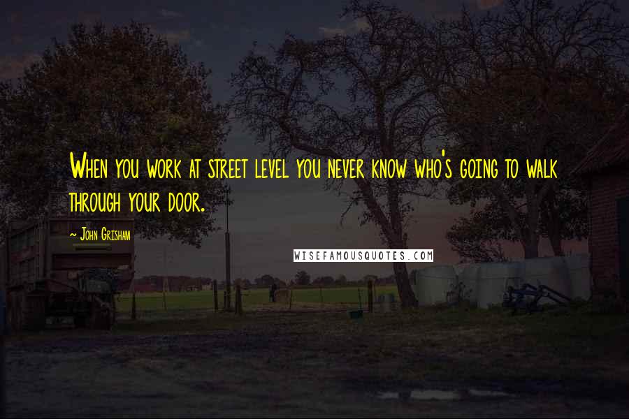 John Grisham Quotes: When you work at street level you never know who's going to walk through your door.