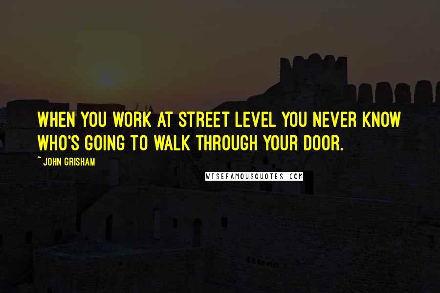 John Grisham Quotes: When you work at street level you never know who's going to walk through your door.